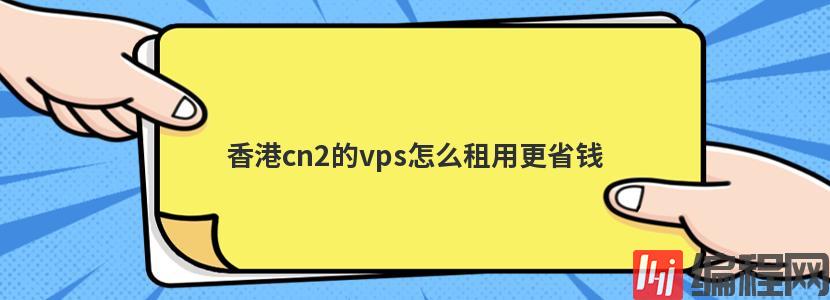 香港cn2的vps怎么租用更省钱