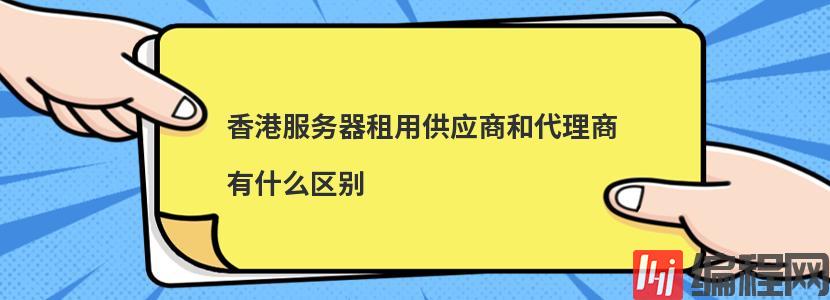 香港服务器租用供应商和代理商有什么区别