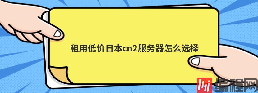 租用低价日本cn2服务器怎么选择