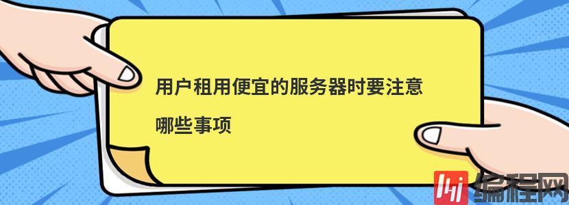 用户租用便宜的服务器时要注意哪些事项