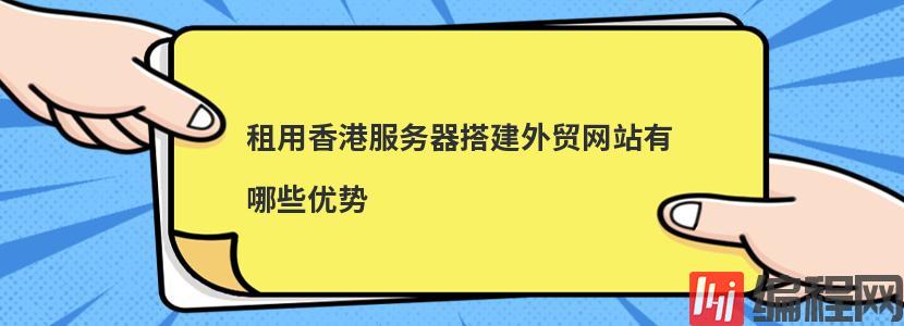 租用香港服务器搭建外贸网站有哪些优势