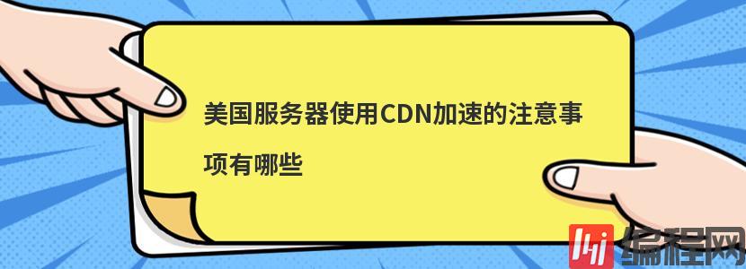 美国服务器使用CDN加速的注意事项有哪些