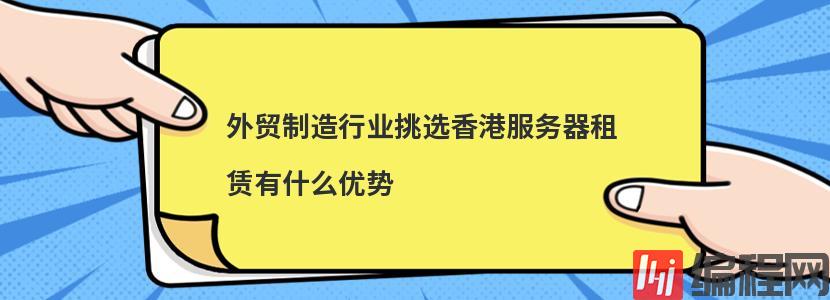 外贸制造行业挑选香港服务器租赁有什么优势